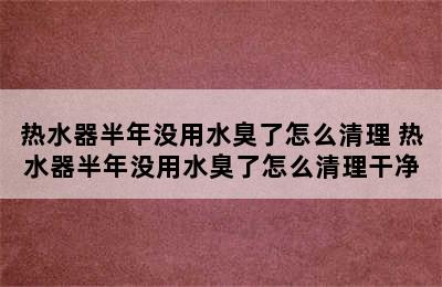 热水器半年没用水臭了怎么清理 热水器半年没用水臭了怎么清理干净